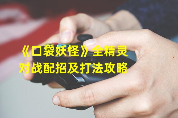 《口袋妖怪》全精灵对战配招及打法攻略