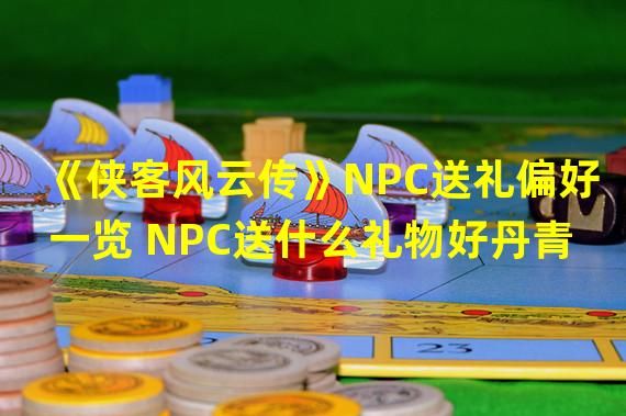 《侠客风云传》NPC送礼偏好一览 NPC送什么礼物好丹青