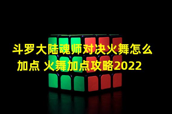 斗罗大陆魂师对决火舞怎么加点 火舞加点攻略2022