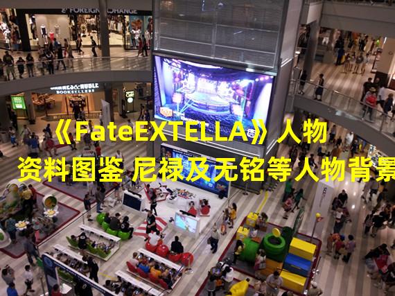 《FateEXTELLA》人物资料图鉴 尼禄及无铭等人物背景故事