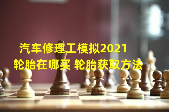 汽车修理工模拟2021轮胎在哪买 轮胎获取方法