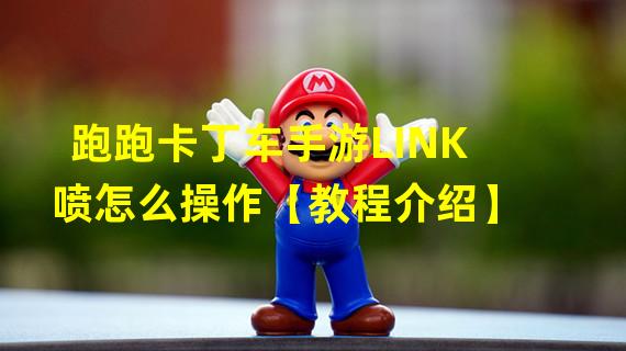 跑跑卡丁车手游LINK喷怎么操作【教程介绍】