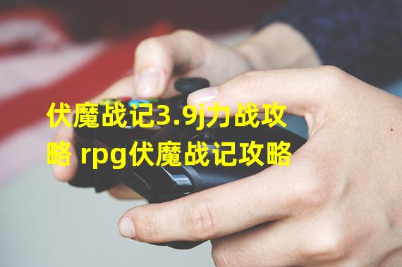 伏魔战记3.9j力战攻略 rpg伏魔战记攻略