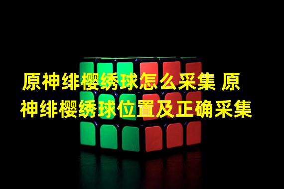 原神绯樱绣球怎么采集 原神绯樱绣球位置及正确采集