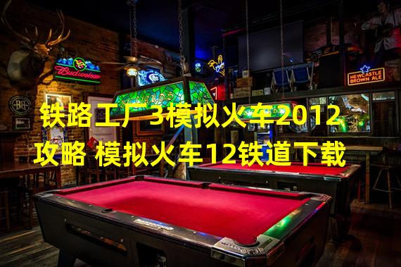 铁路工厂3模拟火车2012攻略 模拟火车12铁道下载