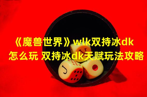 《魔兽世界》wlk双持冰dk怎么玩 双持冰dk天赋玩法攻略