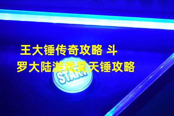 王大锤传奇攻略 斗罗大陆游戏昊天锤攻略