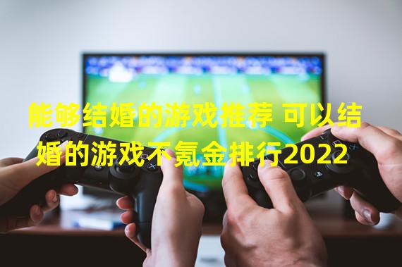 能够结婚的游戏推荐 可以结婚的游戏不氪金排行2022