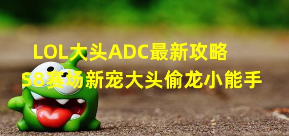 LOL大头ADC最新攻略 S8赛场新宠大头偷龙小能手