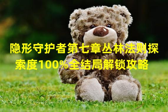 隐形守护者第七章丛林法则探索度100%全结局解锁攻略