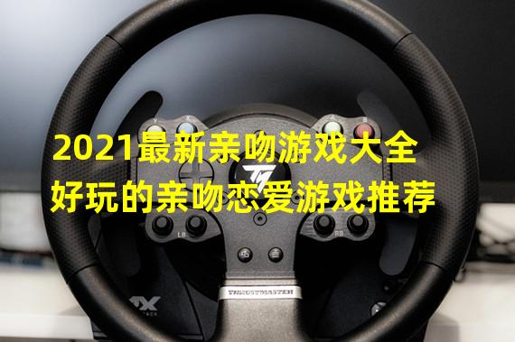 2021最新亲吻游戏大全 好玩的亲吻恋爱游戏推荐