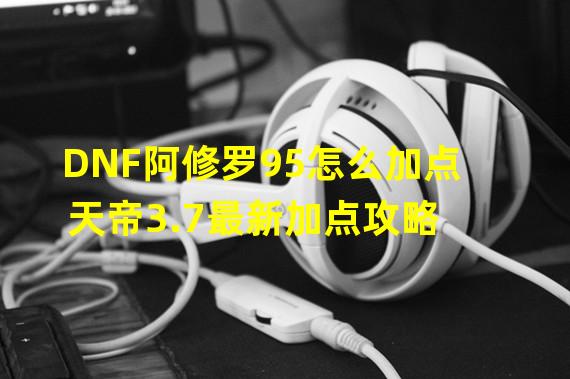 DNF阿修罗95怎么加点 天帝3.7最新加点攻略