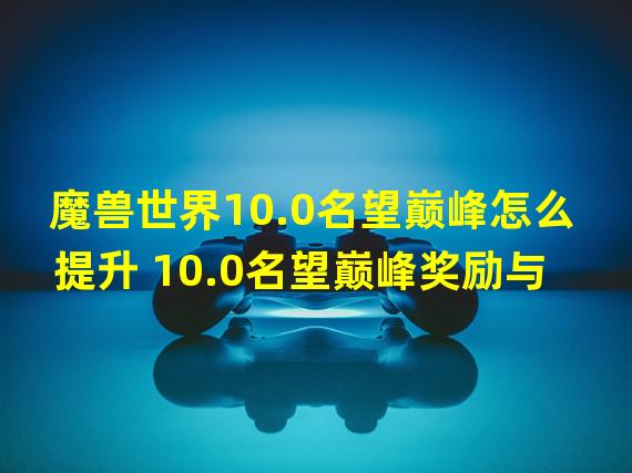 魔兽世界10.0名望巅峰怎么提升 10.0名望巅峰奖励与