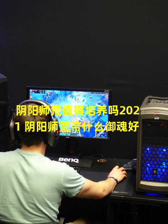 阴阳师荒值得培养吗2021 阴阳师荒带什么御魂好