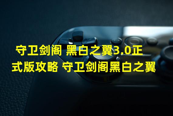 守卫剑阁 黑白之翼3.0正式版攻略 守卫剑阁黑白之翼