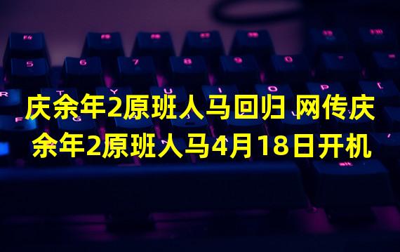 庆余年2原班人马回归 网传庆余年2原班人马4月18日开机