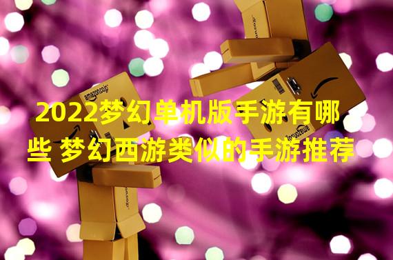 2022梦幻单机版手游有哪些 梦幻西游类似的手游推荐