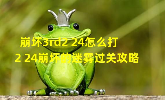 崩坏3rd2 24怎么打 2 24崩坏的迷雾过关攻略