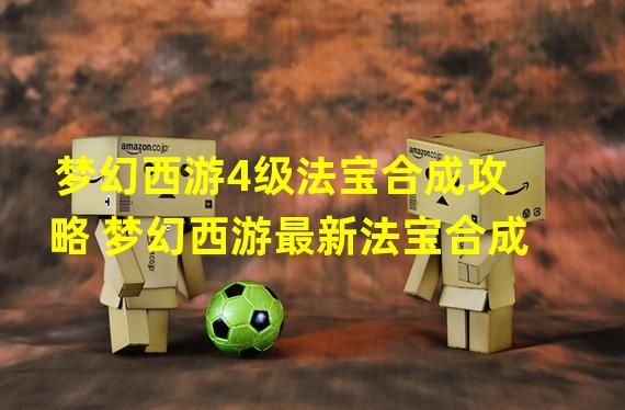 梦幻西游4级法宝合成攻略 梦幻西游最新法宝合成