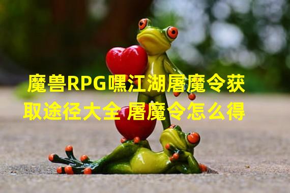 魔兽RPG嘿江湖屠魔令获取途径大全 屠魔令怎么得