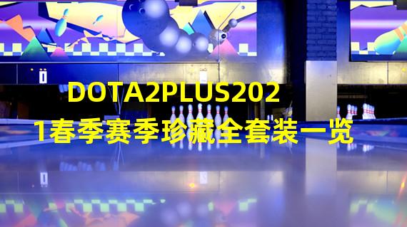 DOTA2PLUS2021春季赛季珍藏全套装一览