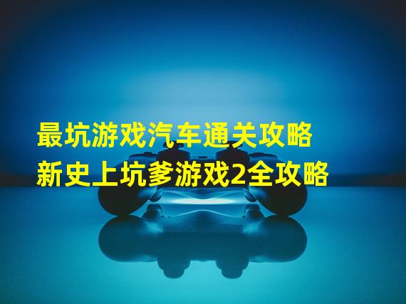 最坑游戏汽车通关攻略 新史上坑爹游戏2全攻略