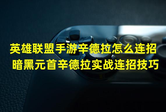 英雄联盟手游辛德拉怎么连招 暗黑元首辛德拉实战连招技巧