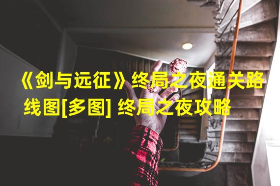 《剑与远征》终局之夜通关路线图[多图] 终局之夜攻略