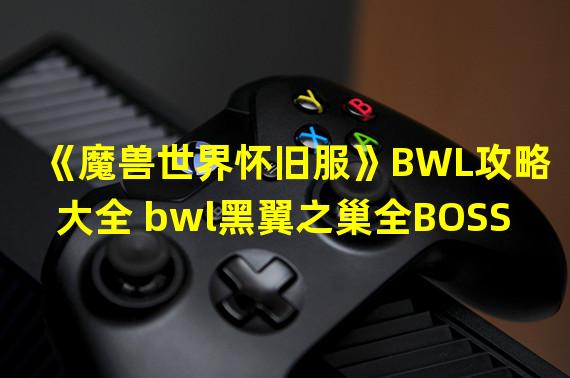 《魔兽世界怀旧服》BWL攻略大全 bwl黑翼之巢全BOSS