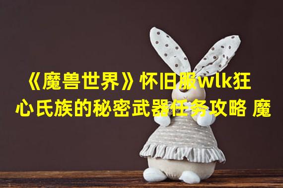 《魔兽世界》怀旧服wlk狂心氏族的秘密武器任务攻略 魔