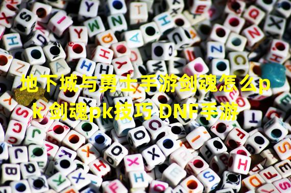 地下城与勇士手游剑魂怎么pk 剑魂pk技巧 DNF手游