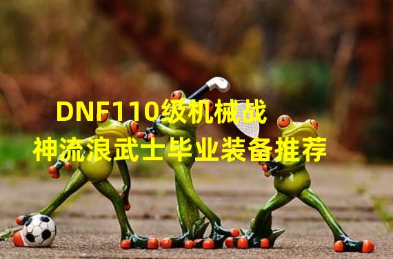 DNF110级机械战神流浪武士毕业装备推荐