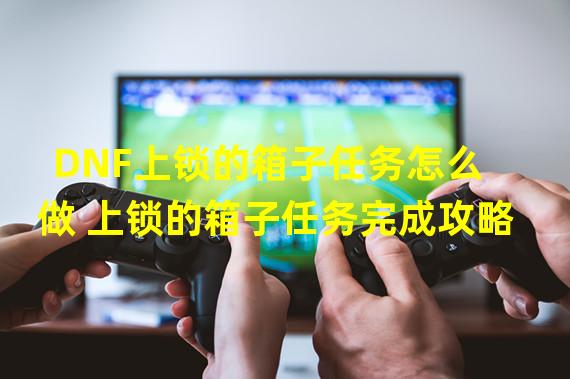 DNF上锁的箱子任务怎么做 上锁的箱子任务完成攻略