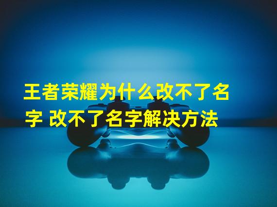 王者荣耀为什么改不了名字 改不了名字解决方法