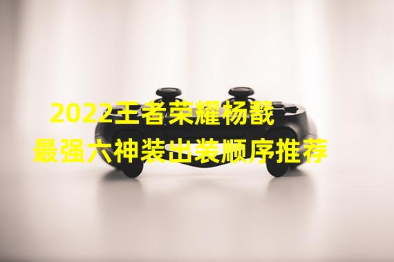 2022王者荣耀杨戬最强六神装出装顺序推荐