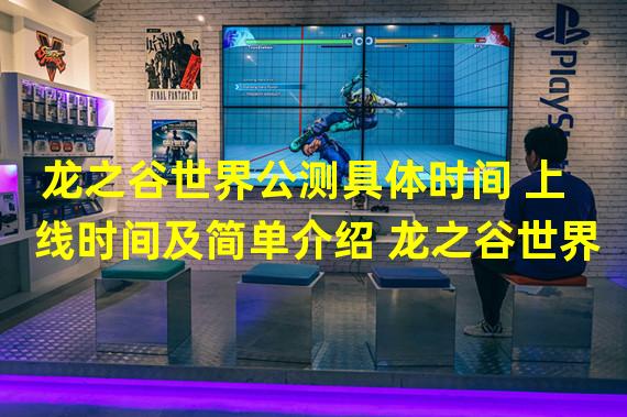 龙之谷世界公测具体时间 上线时间及简单介绍 龙之谷世界