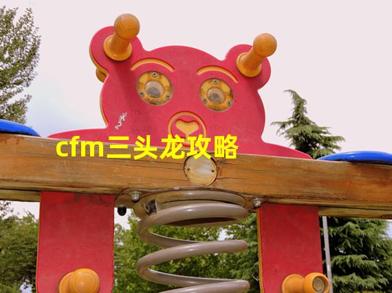 cfm三头龙攻略