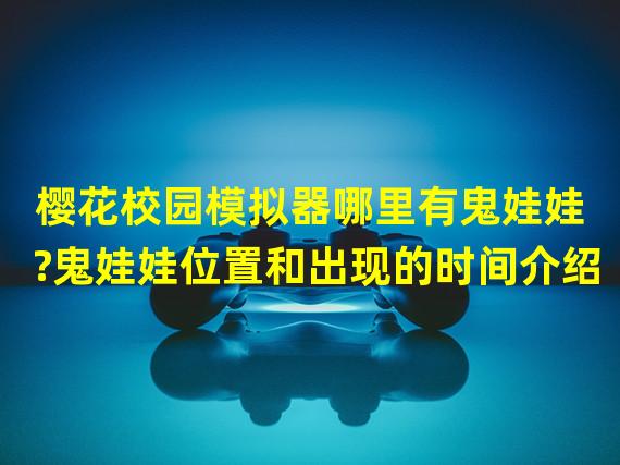 樱花校园模拟器哪里有鬼娃娃?鬼娃娃位置和出现的时间介绍