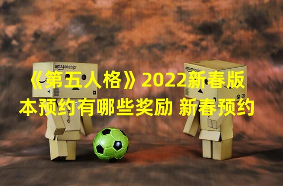 《第五人格》2022新春版本预约有哪些奖励 新春预约