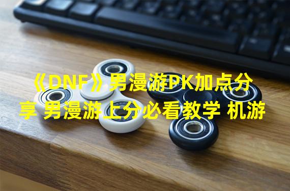 《DNF》男漫游PK加点分享 男漫游上分必看教学 机游