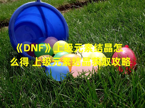 《DNF》上级元素结晶怎么得 上级元素结晶获取攻略