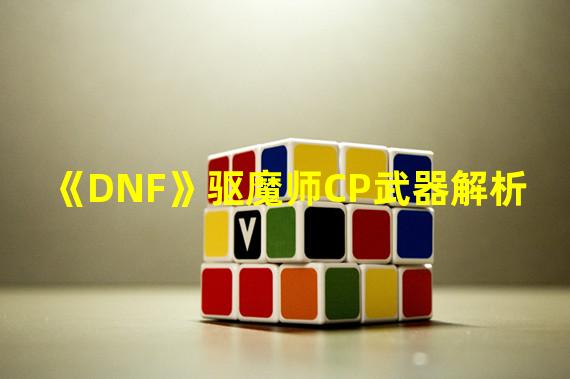 《DNF》驱魔师CP武器解析