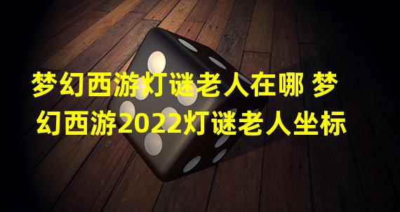 梦幻西游灯谜老人在哪 梦幻西游2022灯谜老人坐标