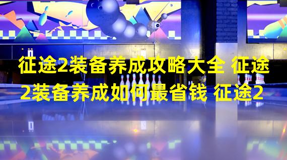 征途2装备养成攻略大全 征途2装备养成如何最省钱 征途2