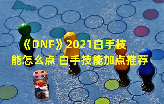 《DNF》2021白手技能怎么点 白手技能加点推荐