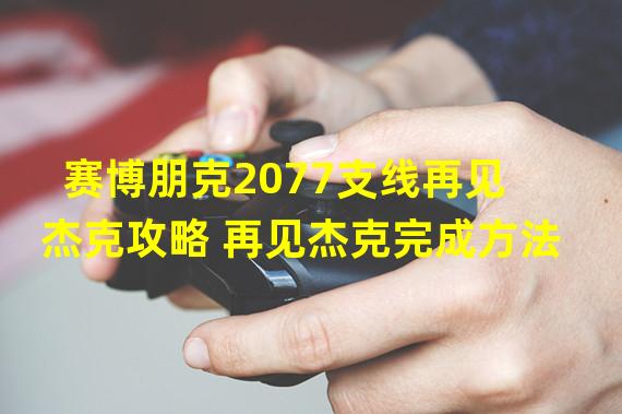 赛博朋克2077支线再见杰克攻略 再见杰克完成方法