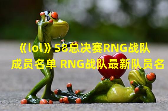 《lol》S8总决赛RNG战队成员名单 RNG战队最新队员名单