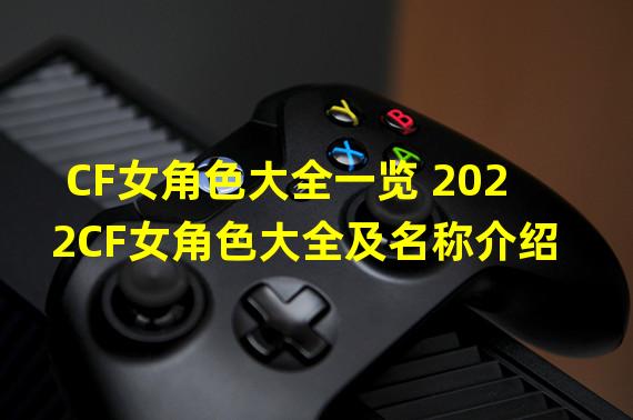 CF女角色大全一览 2022CF女角色大全及名称介绍