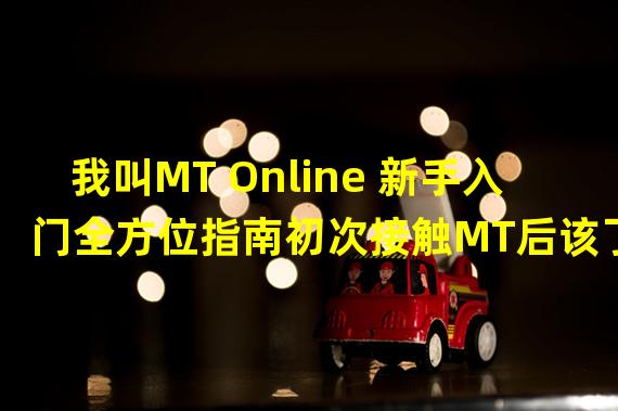 我叫MT Online 新手入门全方位指南初次接触MT后该了解的