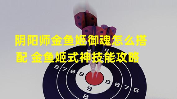 阴阳师金鱼姬御魂怎么搭配 金鱼姬式神技能攻略